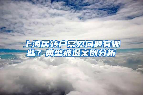 上海居转户常见问题有哪些？典型被退案例分析