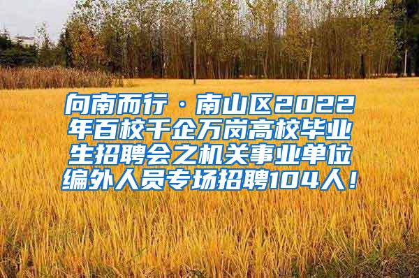 向南而行·南山区2022年百校千企万岗高校毕业生招聘会之机关事业单位编外人员专场招聘104人！