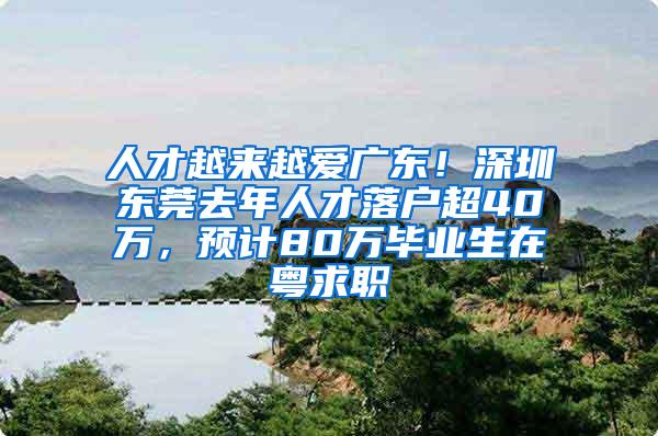 人才越来越爱广东！深圳东莞去年人才落户超40万，预计80万毕业生在粤求职