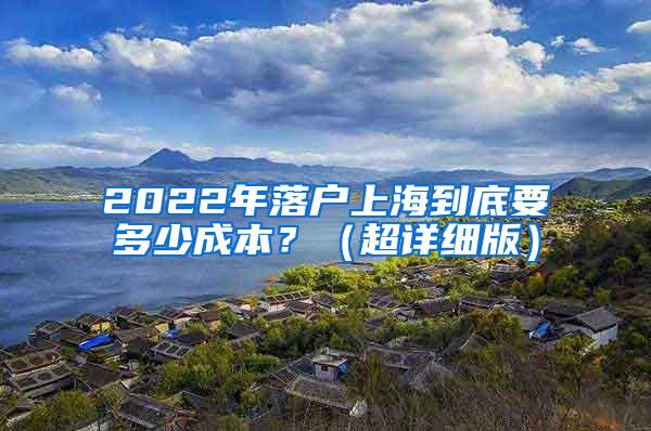 2022年落户上海到底要多少成本？（超详细版）