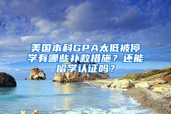 美国本科GPA太低被停学有哪些补救措施？还能留学认证吗？