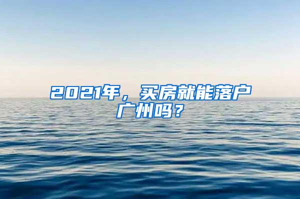 2021年，买房就能落户广州吗？