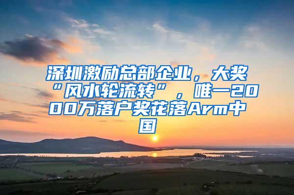 深圳激励总部企业，大奖“风水轮流转”，唯一2000万落户奖花落Arm中国