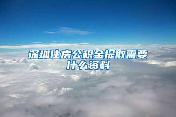 深圳住房公积金提取需要什么资料