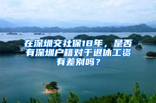 在深圳交社保18年，是否有深圳户籍对于退休工资有差别吗？