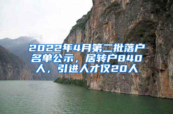 2022年4月第二批落户名单公示，居转户840人，引进人才仅20人