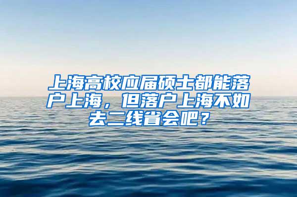 上海高校应届硕士都能落户上海，但落户上海不如去二线省会吧？