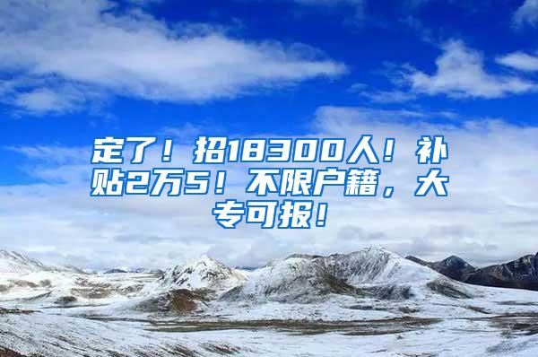 定了！招18300人！补贴2万5！不限户籍，大专可报！