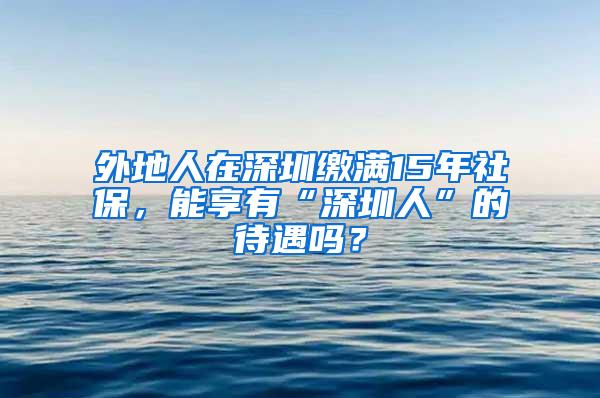 外地人在深圳缴满15年社保，能享有“深圳人”的待遇吗？