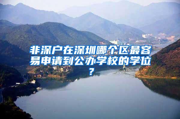 非深户在深圳哪个区最容易申请到公办学校的学位？