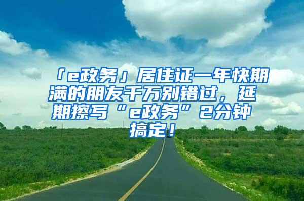 「e政务」居住证一年快期满的朋友千万别错过，延期擦写“e政务”2分钟搞定！