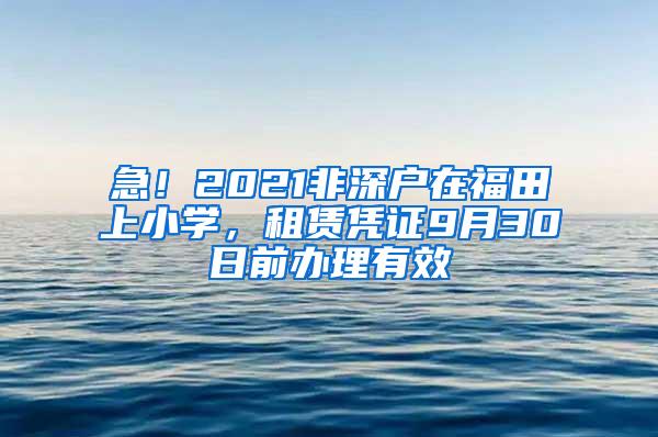 急！2021非深户在福田上小学，租赁凭证9月30日前办理有效