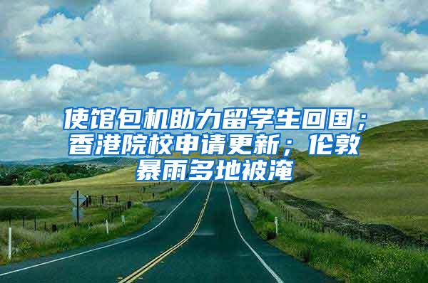 使馆包机助力留学生回国；香港院校申请更新；伦敦暴雨多地被淹