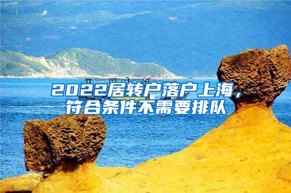 2022居转户落户上海，符合条件不需要排队