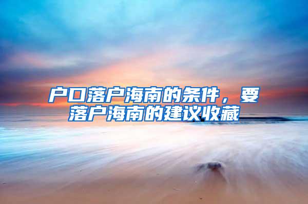 户口落户海南的条件，要落户海南的建议收藏