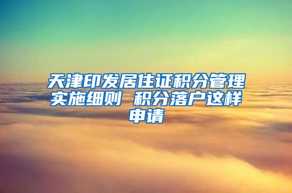 天津印发居住证积分管理实施细则 积分落户这样申请