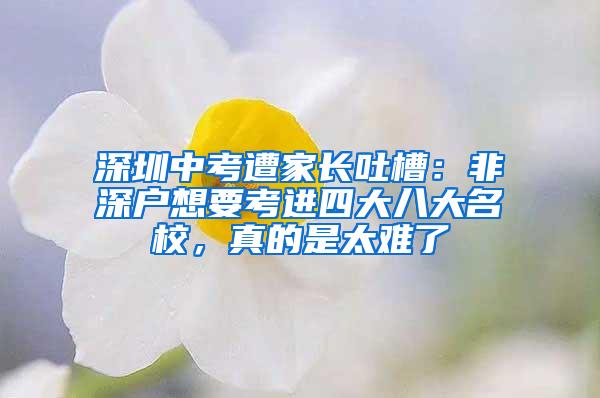 深圳中考遭家长吐槽：非深户想要考进四大八大名校，真的是太难了