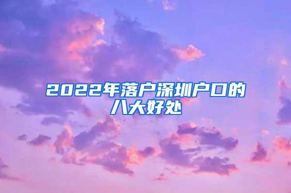 2022年落户深圳户口的八大好处