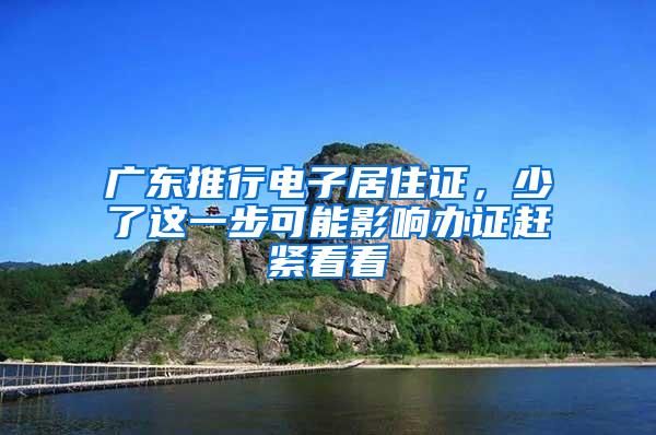 广东推行电子居住证，少了这一步可能影响办证赶紧看看