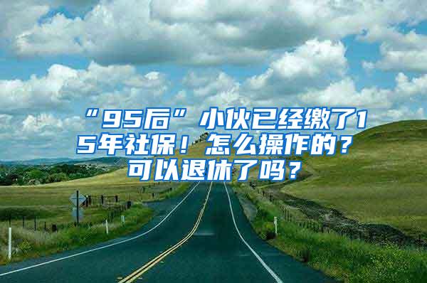 “95后”小伙已经缴了15年社保！怎么操作的？可以退休了吗？