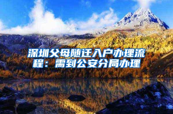 深圳父母随迁入户办理流程：需到公安分局办理