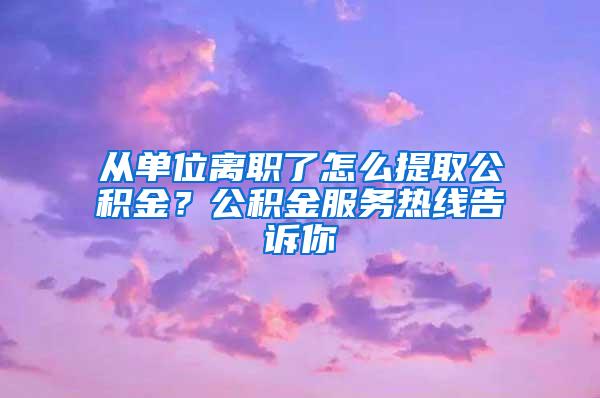 从单位离职了怎么提取公积金？公积金服务热线告诉你