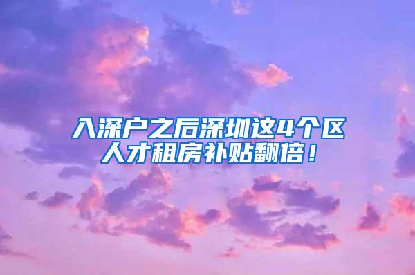 入深户之后深圳这4个区人才租房补贴翻倍！