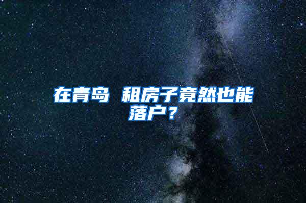 在青岛 租房子竟然也能落户？