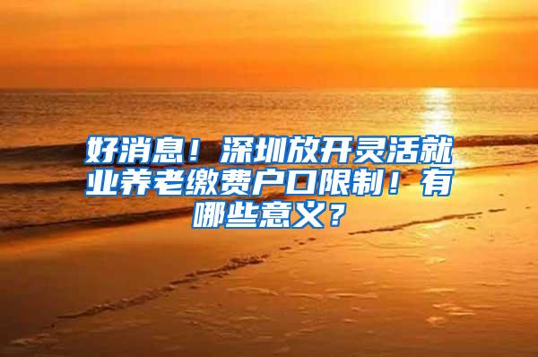 好消息！深圳放开灵活就业养老缴费户口限制！有哪些意义？