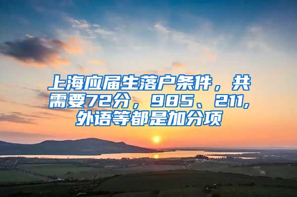 上海应届生落户条件，共需要72分，985、211,外语等都是加分项