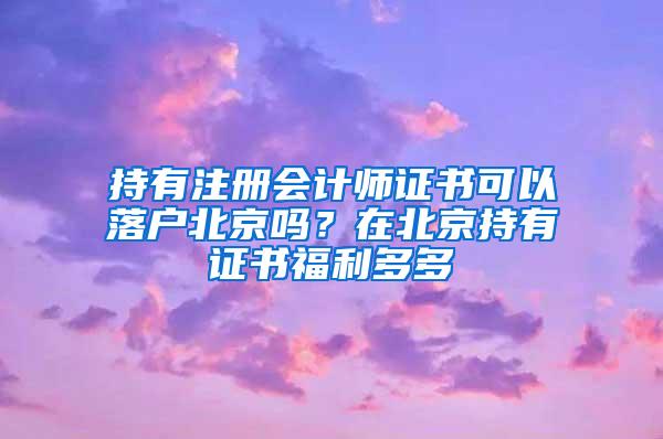 持有注册会计师证书可以落户北京吗？在北京持有证书福利多多