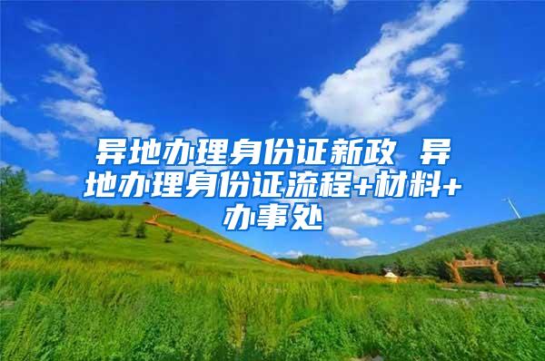 异地办理身份证新政 异地办理身份证流程+材料+办事处