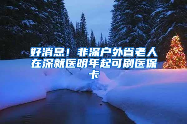 好消息！非深户外省老人在深就医明年起可刷医保卡