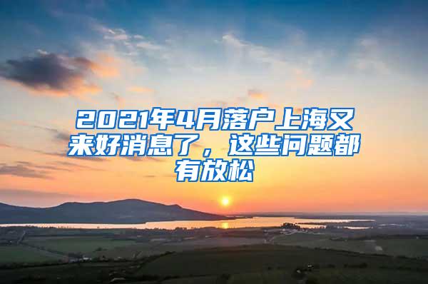 2021年4月落户上海又来好消息了，这些问题都有放松