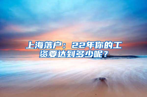 上海落户：22年你的工资要达到多少呢？