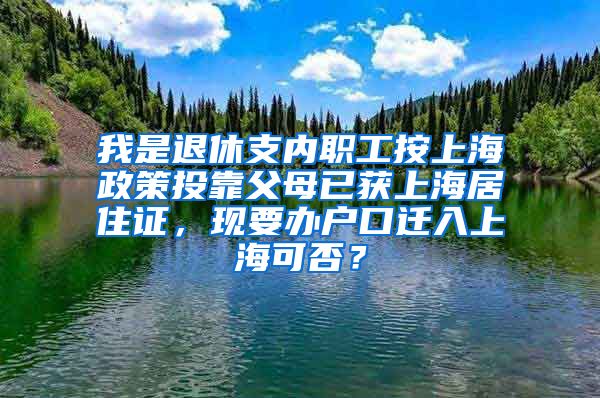 我是退休支内职工按上海政策投靠父母已获上海居住证，现要办户口迁入上海可否？