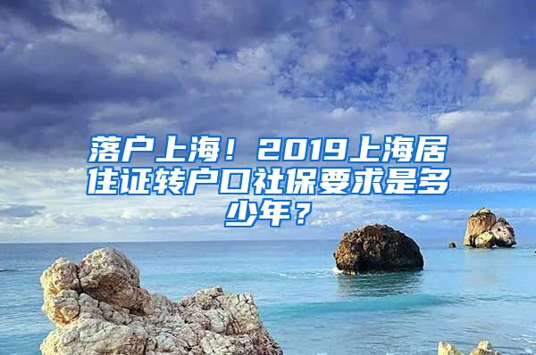 落户上海！2019上海居住证转户口社保要求是多少年？