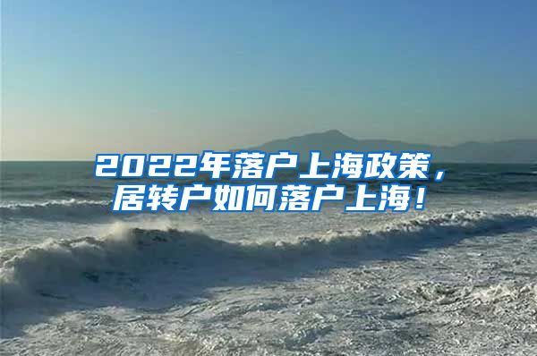 2022年落户上海政策，居转户如何落户上海！