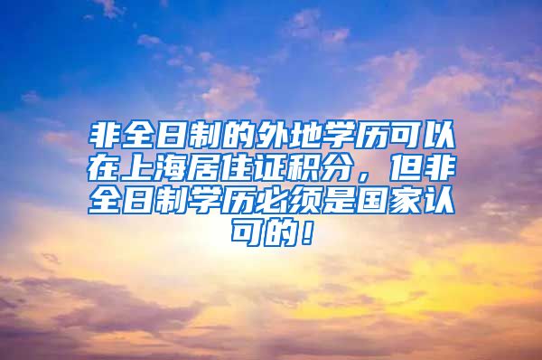 非全日制的外地学历可以在上海居住证积分，但非全日制学历必须是国家认可的！