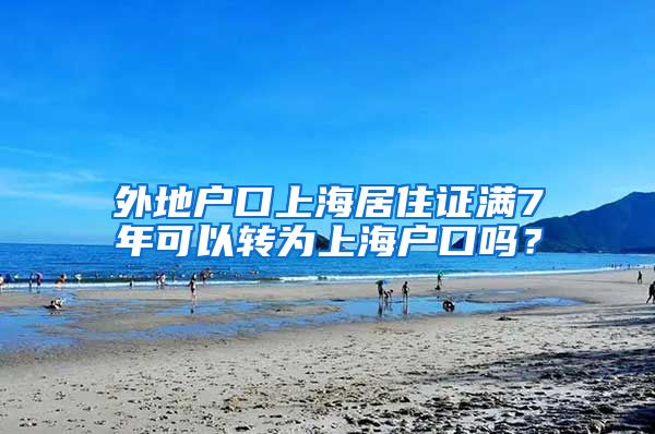 外地户口上海居住证满7年可以转为上海户口吗？