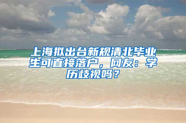 上海拟出台新规清北毕业生可直接落户，网友：学历歧视吗？