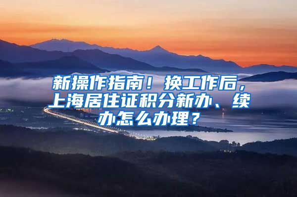 新操作指南！换工作后，上海居住证积分新办、续办怎么办理？