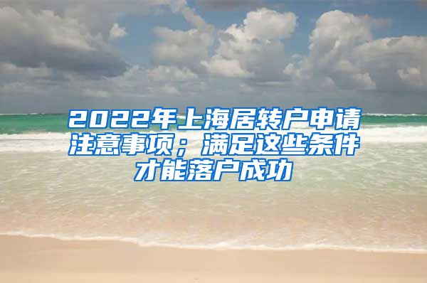 2022年上海居转户申请注意事项；满足这些条件才能落户成功