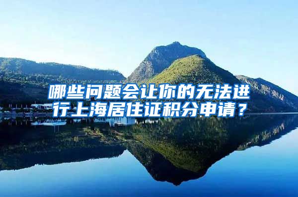 哪些问题会让你的无法进行上海居住证积分申请？
