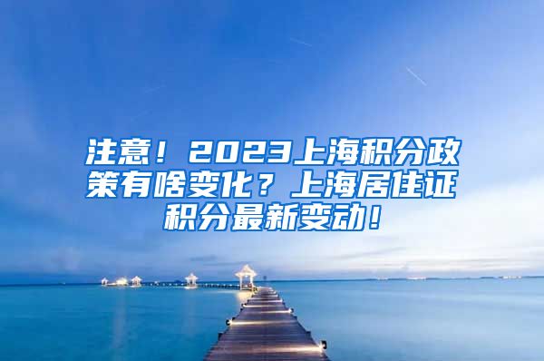 注意！2023上海积分政策有啥变化？上海居住证积分最新变动！