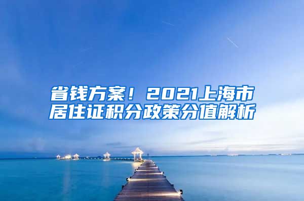 省钱方案！2021上海市居住证积分政策分值解析
