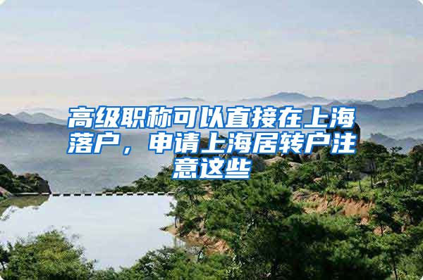 高级职称可以直接在上海落户，申请上海居转户注意这些