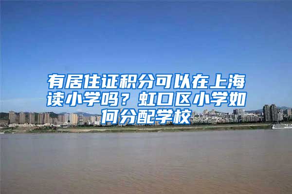 有居住证积分可以在上海读小学吗？虹口区小学如何分配学校