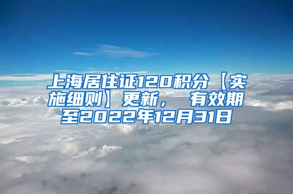 上海居住证120积分【实施细则】更新， 有效期至2022年12月31日