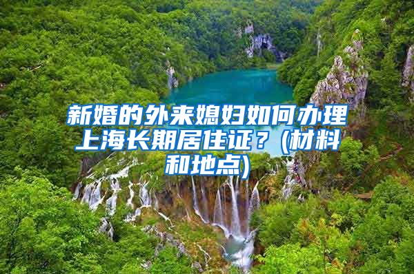 新婚的外来媳妇如何办理上海长期居住证？(材料和地点)